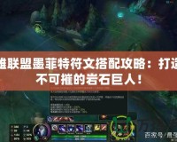 英雄聯(lián)盟墨菲特符文搭配攻略：打造堅不可摧的巖石巨人！