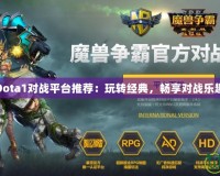 Dota1對戰(zhàn)平臺推薦：玩轉(zhuǎn)經(jīng)典，暢享對戰(zhàn)樂趣