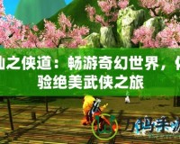 仙之俠道：暢游奇幻世界，體驗(yàn)絕美武俠之旅