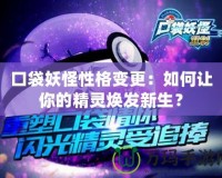 口袋妖怪性格變更：如何讓你的精靈煥發(fā)新生？
