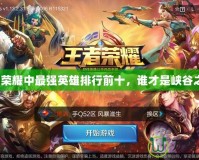 王者榮耀中最強英雄排行前十，誰才是峽谷之王？