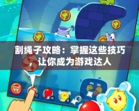 割繩子攻略：掌握這些技巧，讓你成為游戲達(dá)人