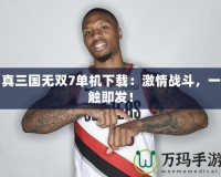 真三國無雙7單機下載：激情戰(zhàn)斗，一觸即發(fā)！
