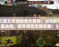 《三國無雙猛將傳作弊碼：輕松制霸三國戰(zhàn)場，暢享游戲無限樂趣！》