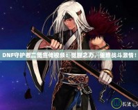 DNF守護者二覺宣傳視頻：覺醒之力，重燃戰(zhàn)斗激情！