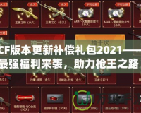 CF版本更新補(bǔ)償禮包2021——最強(qiáng)福利來襲，助力槍王之路！