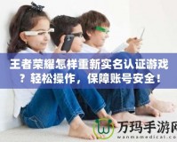王者榮耀怎樣重新實名認(rèn)證游戲？輕松操作，保障賬號安全！