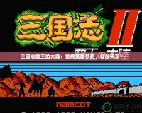 三國志霸王的大陸：重燃英雄夢想，征戰(zhàn)天下！
