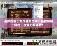 造夢西游三修改器怎么用？輕松破解游戲，享受無敵體驗(yàn)！
