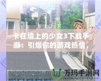 卡在墻上的少女3下載手游：引爆你的游戲熱情，暢享極致冒險(xiǎn)體驗(yàn)