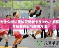 為什么街頭籃球更新老卡在99%？解密背后的原因與解決方法