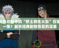 火影忍者中的“穢土轉(zhuǎn)生火影”在哪一集？解析經(jīng)典劇情背后的深意
