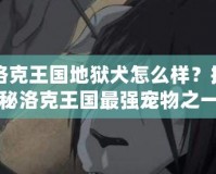 洛克王國地獄犬怎么樣？揭秘洛克王國最強寵物之一的魅力與實用性