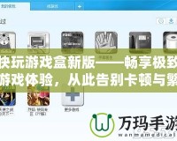 快玩游戲盒新版——暢享極致游戲體驗，從此告別卡頓與繁瑣！