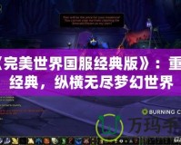 《完美世界國(guó)服經(jīng)典版》：重溫經(jīng)典，縱橫無(wú)盡夢(mèng)幻世界