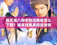 新天龍八部永恒經(jīng)典版怎么下載？暢享經(jīng)典再續(xù)武俠情懷！