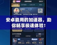 安卓能用的加速器，助你暢享極速體驗(yàn)！
