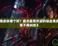 《LOL吸血鬼皮膚哪個(gè)好？盤(pán)點(diǎn)最受歡迎的吸血鬼皮膚，助你決策不再糾結(jié)》