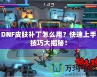 DNF皮膚補丁怎么用？快速上手技巧大揭秘！