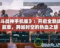 《斗戰(zhàn)神手機(jī)版》：開(kāi)啟全新戰(zhàn)斗篇章，跨越時(shí)空的熱血之旅
