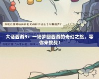 大話西游3：一場夢回西游的奇幻之旅，等你來挑戰(zhàn)！