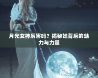 月光女神厲害嗎？揭秘她背后的魅力與力量