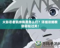火影忍者羈絆佩恩怎么打？詳細攻略教你輕松過關！
