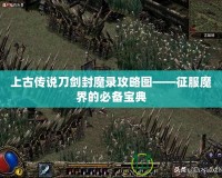 上古傳說(shuō)刀劍封魔錄攻略圖——征服魔界的必備寶典
