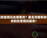 英雄聯(lián)盟陪玩去哪里找？最全攻略幫你快速找到優(yōu)質(zhì)陪玩服務(wù)！