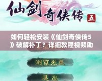 如何輕松安裝《仙劍奇?zhèn)b傳5》破解補??？詳細教程視頻助你無憂暢玩！