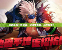 DNF手游下載官網(wǎng)：沉浸式體驗(yàn)，盡在掌中！