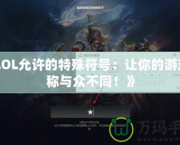 《LOL允許的特殊符號：讓你的游戲昵稱與眾不同！》