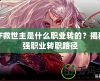 DNF救世主是什么職業(yè)轉(zhuǎn)的？揭秘最強職業(yè)轉(zhuǎn)職路徑