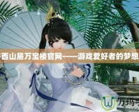 探秘西山居萬寶樓官網(wǎng)——游戲愛好者的夢想樂園