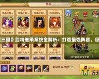 《胡萊三國(guó)》武將繼承系統(tǒng)全解析：打造最強(qiáng)陣容，征戰(zhàn)三國(guó)