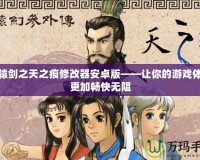 軒轅劍之天之痕修改器安卓版——讓你的游戲體驗(yàn)更加暢快無(wú)阻
