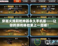 穿越火線刷槍神器永久手機版——讓你的游戲體驗更上一層樓！