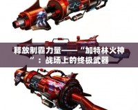 釋放制霸力量——“加特林火神”：戰(zhàn)場上的終極武器