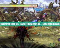 日服DNF如何登錄：暢享日服特色內(nèi)容，輕松跨越語(yǔ)言障礙