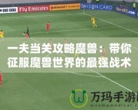 一夫當(dāng)關(guān)攻略魔獸：帶你征服魔獸世界的最強(qiáng)戰(zhàn)術(shù)！