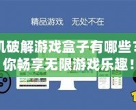 單機(jī)破解游戲盒子有哪些？讓你暢享無(wú)限游戲樂(lè)趣！