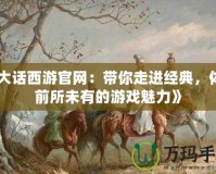《大話西游官網(wǎng)：帶你走進經(jīng)典，體驗前所未有的游戲魅力》