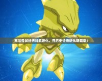 賽爾號加格洛特超進(jìn)化，開啟史詩級進(jìn)化新篇章！