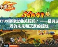 4399彈彈堂會關(guān)服嗎？——經(jīng)典游戲的未來和玩家的擔(dān)憂