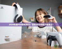 2024年度PS4游戲排行：這些游戲你絕不能錯(cuò)過！