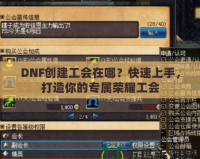 DNF創(chuàng)建工會(huì)在哪？快速上手，打造你的專屬榮耀工會(huì)