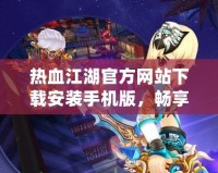 熱血江湖官方網(wǎng)站下載安裝手機(jī)版，暢享經(jīng)典江湖！