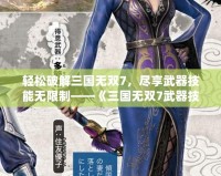 輕松破解三國無雙7，盡享武器技能無限制——《三國無雙7武器技能修改器》助你打造最強武器