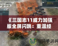 《三國志11威力加強版全屏閃跳：重溫經(jīng)典，暢享策略樂趣》