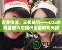 專業(yè)保障、無憂體驗——LOL官網(wǎng)客服為您提供全面游戲支持